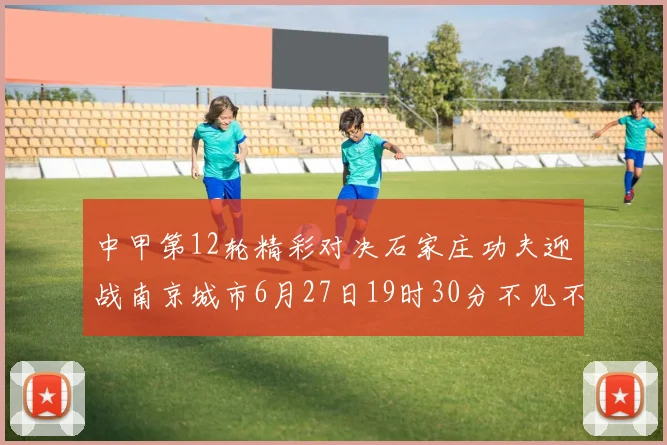 中甲第12轮精彩对决石家庄功夫迎战南京城市6月27日19时30分不见不散