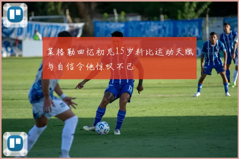 莱格勒回忆初见15岁科比运动天赋与自信令他惊叹不已
