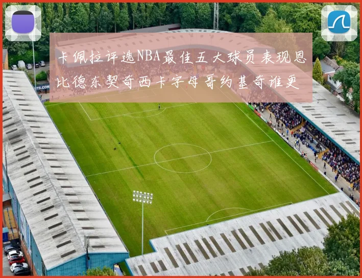 卡佩拉评选NBA最佳五大球员表现恩比德东契奇西卡字母哥约基奇谁更出色
