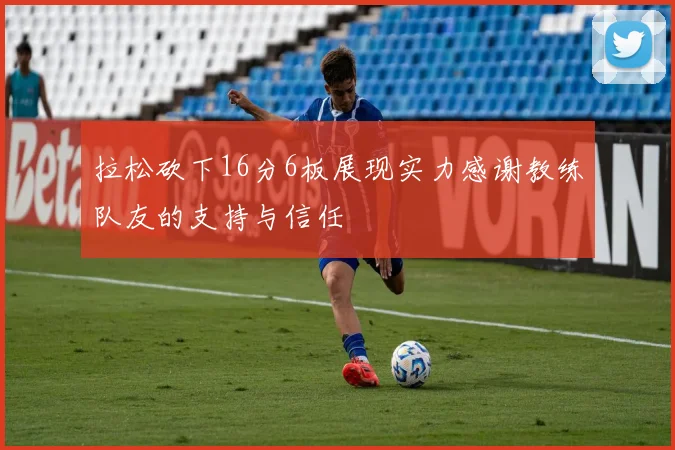 拉松砍下16分6板展现实力感谢教练队友的支持与信任