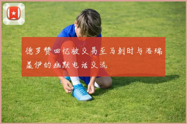 德罗赞回忆被交易至马刺时与洛瑞盖伊的幽默电话交流