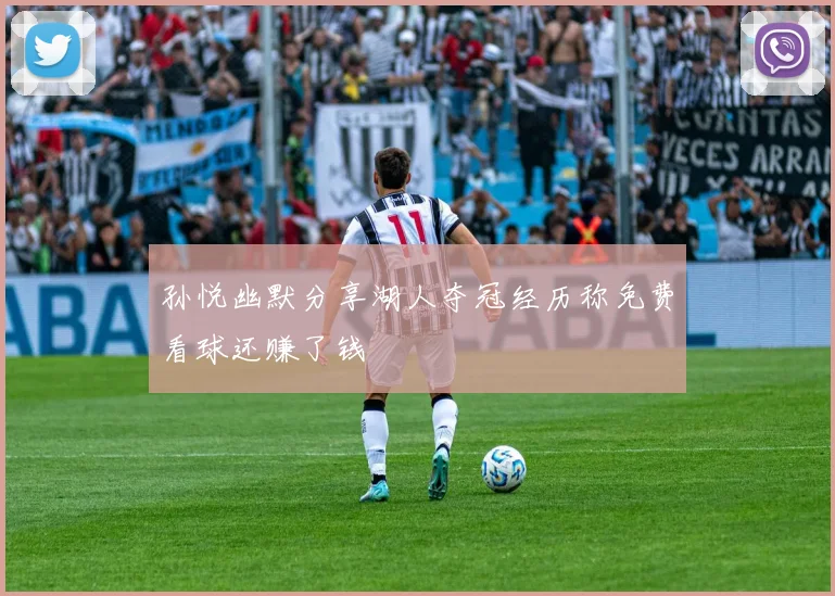 孙悦幽默分享湖人夺冠经历称免费看球还赚了钱