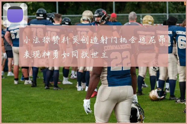 小法称赞科莫创造射门机会迈尼昂表现神勇如同救世主