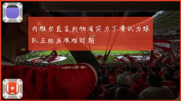 内维尔直言利物浦实力下滑认为球队正经历艰难时期