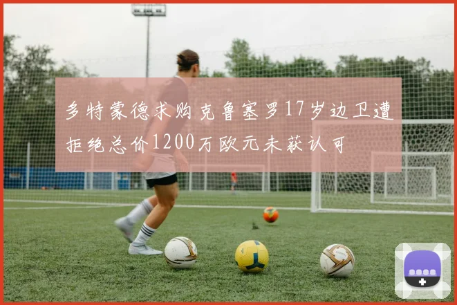 多特蒙德求购克鲁塞罗17岁边卫遭拒绝总价1200万欧元未获认可