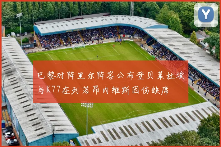 巴黎对阵里尔阵容公布登贝莱杜埃与K77在列若昂内维斯因伤缺席