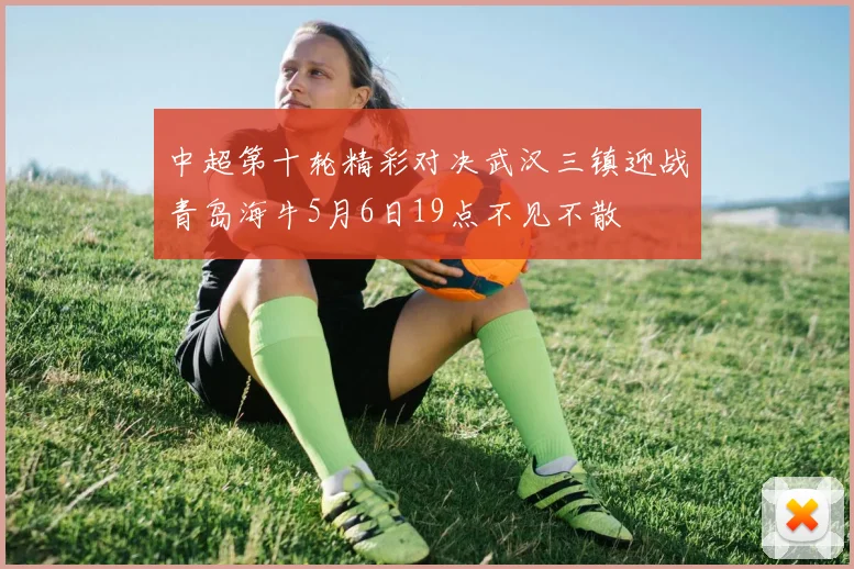 中超第十轮精彩对决武汉三镇迎战青岛海牛5月6日19点不见不散