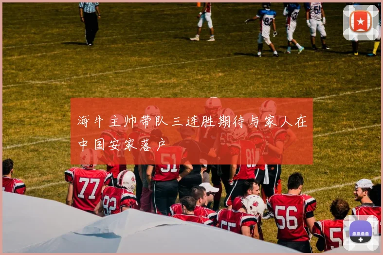 海牛主帅带队三连胜期待与家人在中国安家落户
