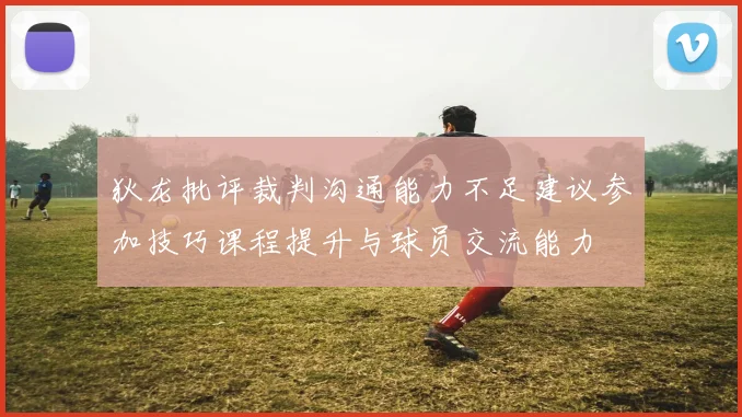 狄龙批评裁判沟通能力不足建议参加技巧课程提升与球员交流能力