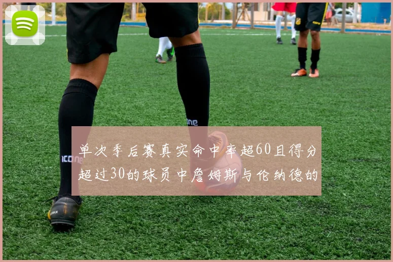 单次季后赛真实命中率超60且得分超过30的球员中詹姆斯与伦纳德的传奇表现
