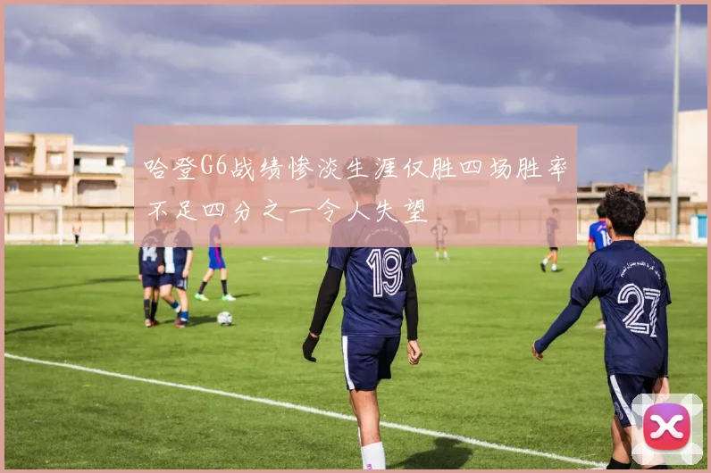 哈登G6战绩惨淡生涯仅胜四场胜率不足四分之一令人失望