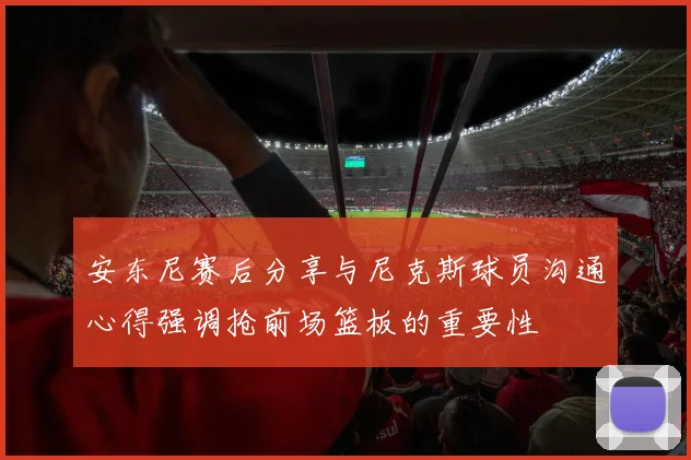 安东尼赛后分享与尼克斯球员沟通心得强调抢前场篮板的重要性