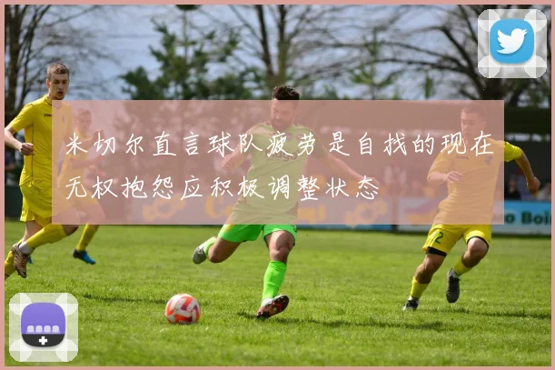 米切尔直言球队疲劳是自找的现在无权抱怨应积极调整状态