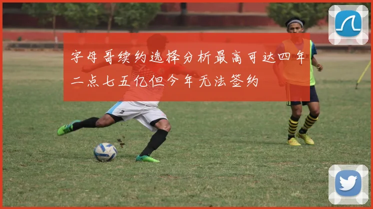 字母哥续约选择分析最高可达四年二点七五亿但今年无法签约