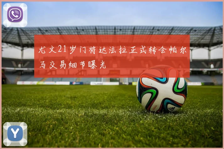 尤文21岁门将达法拉正式转会帕尔马交易细节曝光
