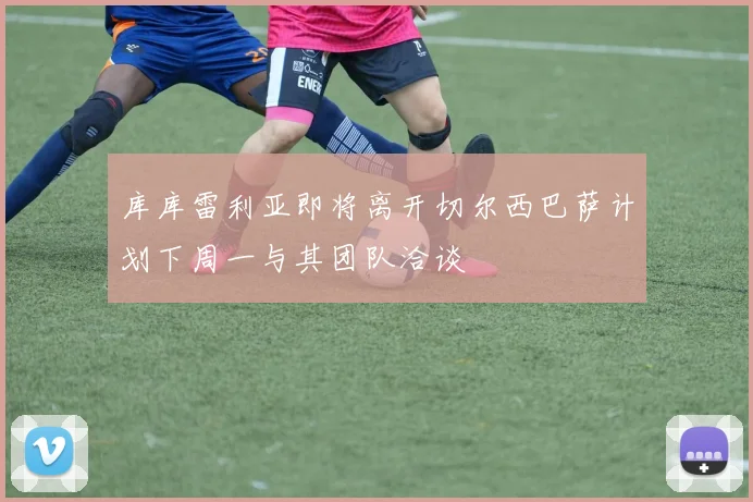 库库雷利亚即将离开切尔西巴萨计划下周一与其团队洽谈