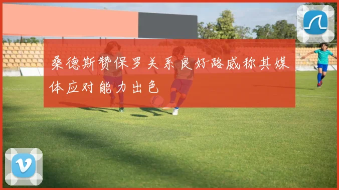 桑德斯赞保罗关系良好路威称其媒体应对能力出色