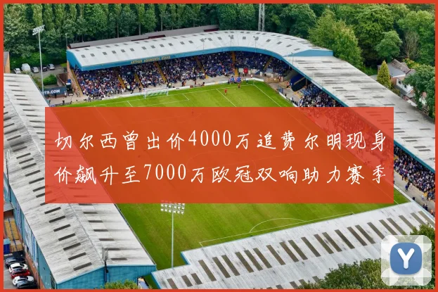 切尔西曾出价4000万追费尔明现身价飙升至7000万欧冠双响助力赛季双10