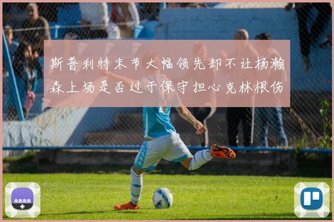 斯普利特末节大幅领先却不让杨瀚森上场是否过于保守担心克林根伤情吗