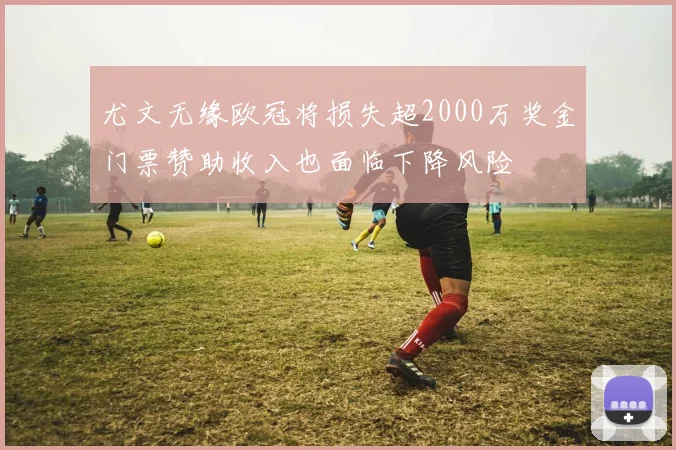 尤文无缘欧冠将损失超2000万奖金门票赞助收入也面临下降风险