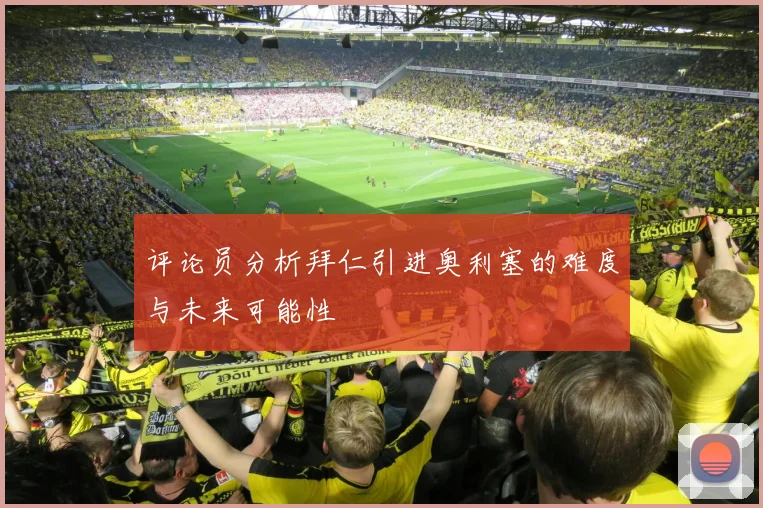评论员分析拜仁引进奥利塞的难度与未来可能性