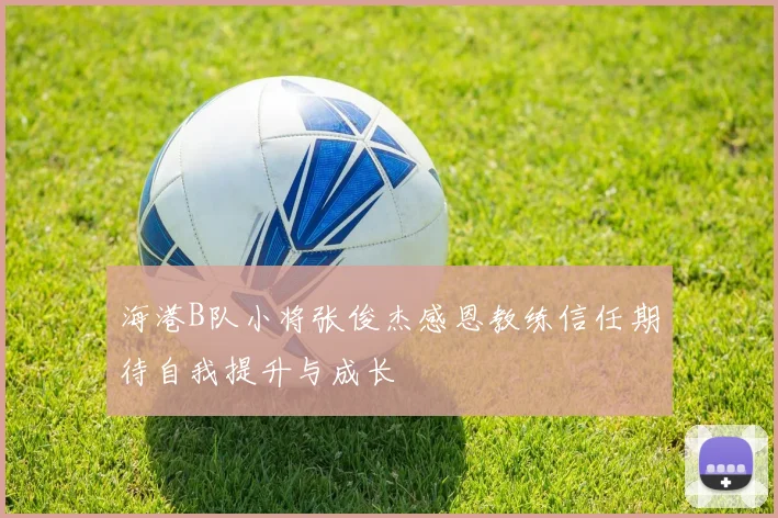 海港B队小将张俊杰感恩教练信任期待自我提升与成长