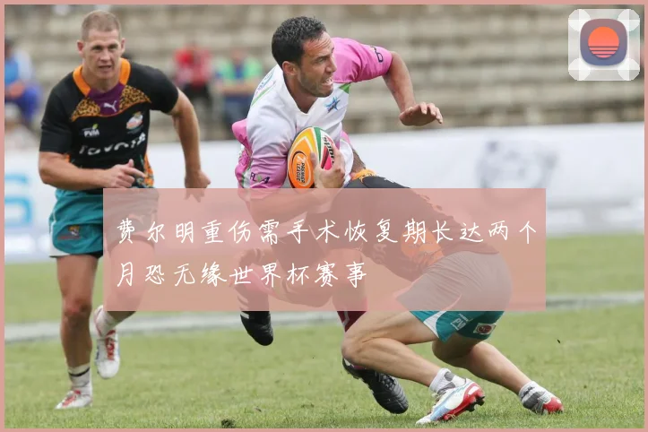 费尔明重伤需手术恢复期长达两个月恐无缘世界杯赛事