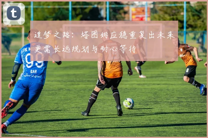追梦之路：塔图姆应稳重复出未来更需长远规划与耐心等待