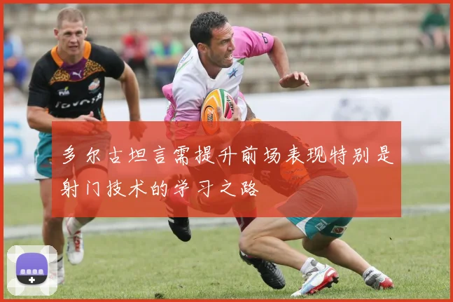 多尔古坦言需提升前场表现特别是射门技术的学习之路
