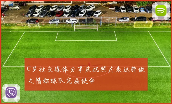C罗社交媒体分享庆祝照片表达骄傲之情称球队完成使命